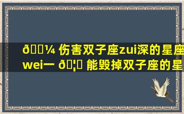 🐼 伤害双子座zui
深的星座(wei一 🦊 
能毁掉双子座的星座真实命中注定的克星)